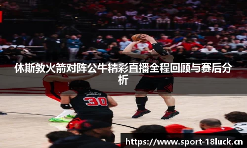 休斯敦火箭对阵公牛精彩直播全程回顾与赛后分析