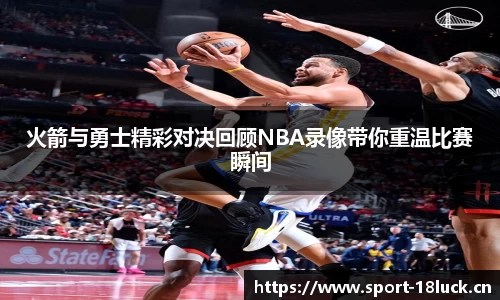 火箭与勇士精彩对决回顾NBA录像带你重温比赛瞬间