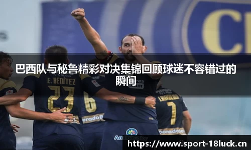 巴西队与秘鲁精彩对决集锦回顾球迷不容错过的瞬间