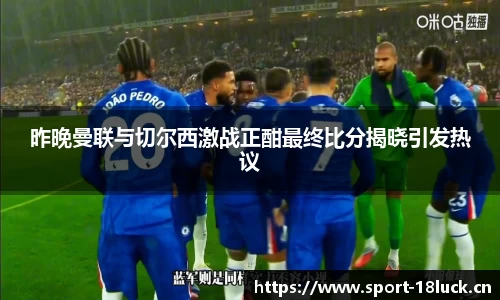 昨晚曼联与切尔西激战正酣最终比分揭晓引发热议